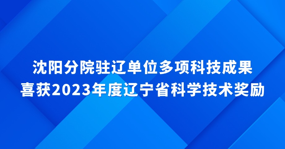 沈阳分院驻辽单位多项科技成果喜获2023年度辽宁省科学技术奖励